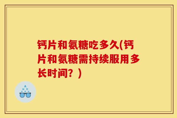 钙片和氨糖吃多久(钙片和氨糖需持续服用多长时间？)