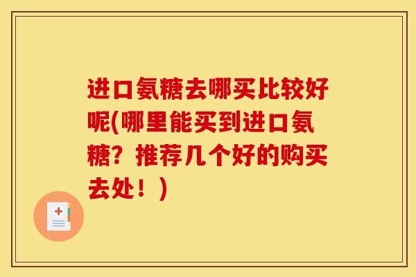 进口氨糖去哪买比较好呢(哪里能买到进口氨糖？推荐几个好的购买去处！)