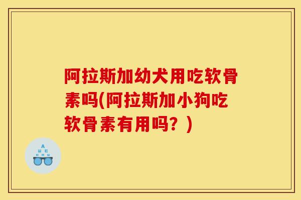 阿拉斯加幼犬用吃软骨素吗(阿拉斯加小狗吃软骨素有用吗？)