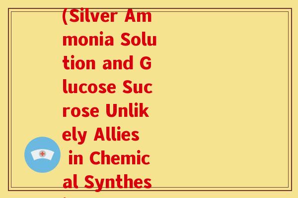 银氨溶液和葡萄糖蔗糖(Silver Ammonia Solution and Glucose Sucrose Unlikely Allies in Chemical Synthesis)