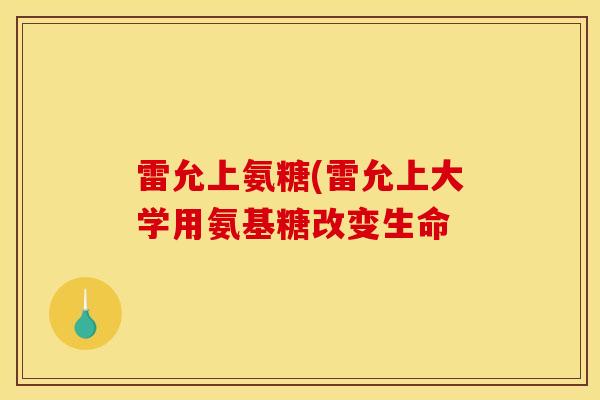 雷允上氨糖(雷允上大学用氨基糖改变生命