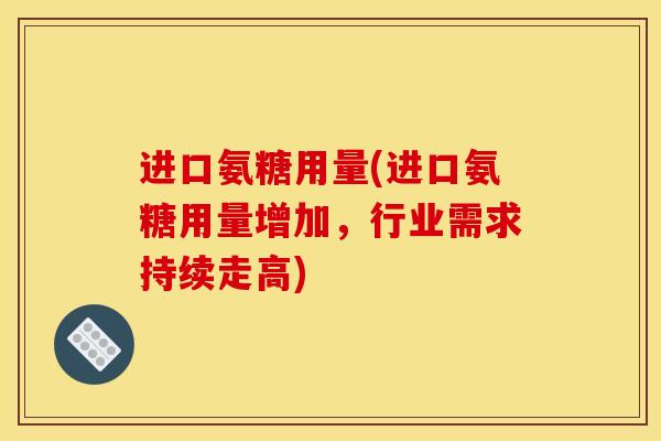 进口氨糖用量(进口氨糖用量增加，行业需求持续走高)