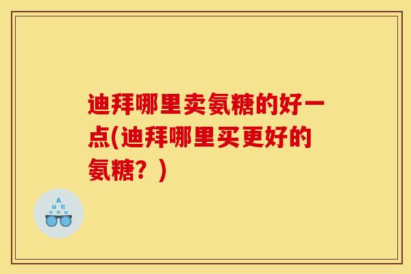 迪拜哪里卖氨糖的好一点(迪拜哪里买更好的氨糖？)