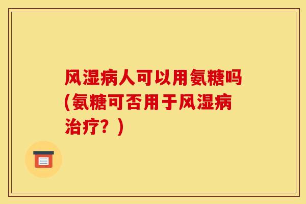 风湿病人可以用氨糖吗(氨糖可否用于风湿病治疗？)