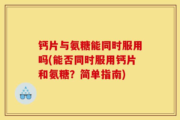 钙片与氨糖能同时服用吗(能否同时服用钙片和氨糖？简单指南)
