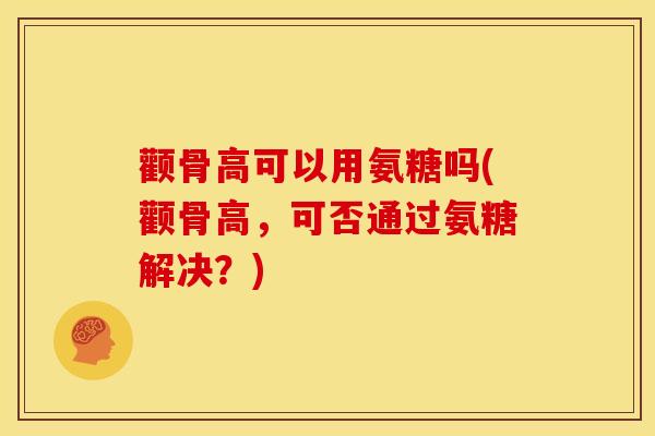 颧骨高可以用氨糖吗(颧骨高，可否通过氨糖解决？)