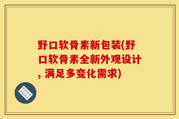 野口软骨素新包装(野口软骨素全新外观设计, 满足多变化需求)