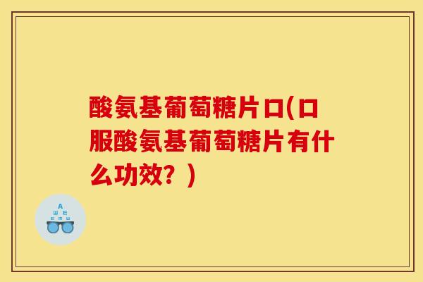 酸氨基葡萄糖片口(口服酸氨基葡萄糖片有什么功效？)