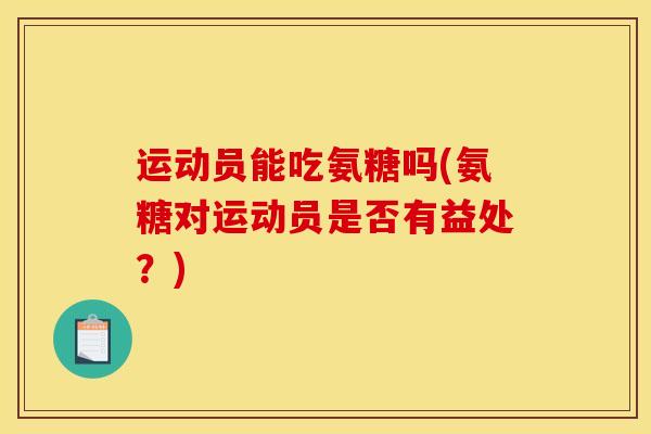 运动员能吃氨糖吗(氨糖对运动员是否有益处？)