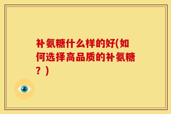 补氨糖什么样的好(如何选择高品质的补氨糖？)