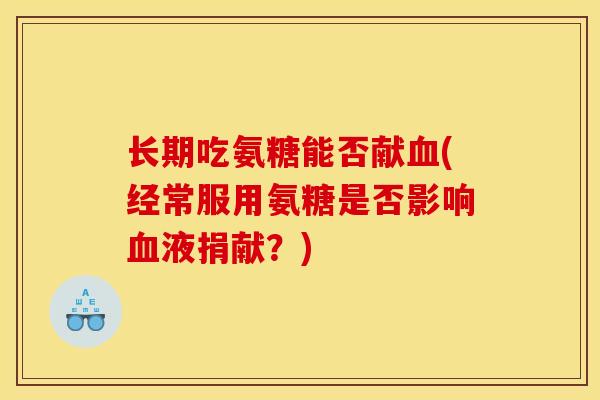 长期吃氨糖能否献血(经常服用氨糖是否影响血液捐献？)