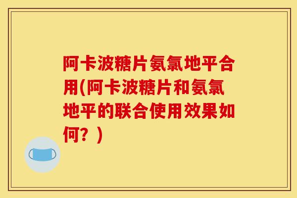 阿卡波糖片氨氯地平合用(阿卡波糖片和氨氯地平的联合使用效果如何？)