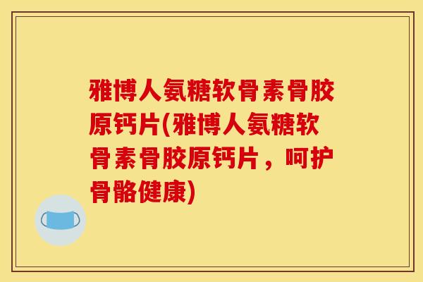 雅博人氨糖软骨素骨胶原钙片(雅博人氨糖软骨素骨胶原钙片，呵护骨骼健康)