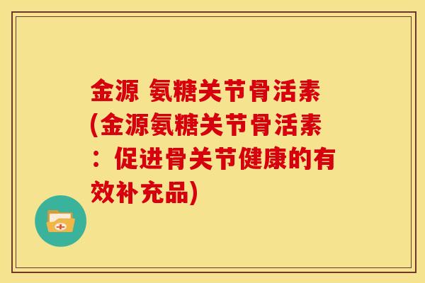 金源 氨糖关节骨活素(金源氨糖关节骨活素：促进骨关节健康的有效补充品)