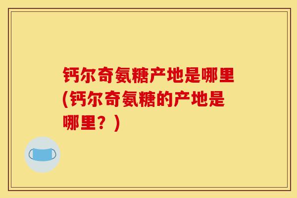 钙尔奇氨糖产地是哪里(钙尔奇氨糖的产地是哪里？)