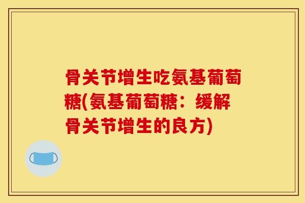 骨关节增生吃氨基葡萄糖(氨基葡萄糖：缓解骨关节增生的良方)