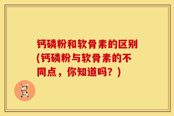 钙磷粉和软骨素的区别(钙磷粉与软骨素的不同点，你知道吗？)