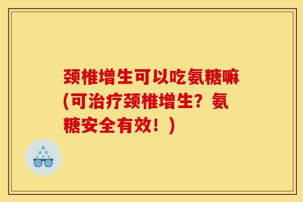 颈椎增生可以吃氨糖嘛(可治疗颈椎增生？氨糖安全有效！)