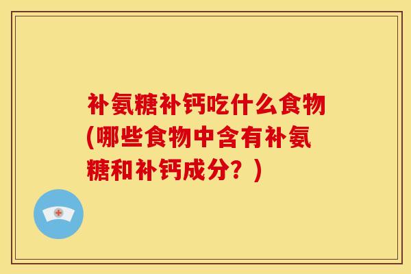 补氨糖补钙吃什么食物(哪些食物中含有补氨糖和补钙成分？)