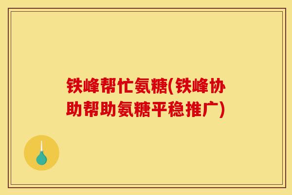 铁峰帮忙氨糖(铁峰协助帮助氨糖平稳推广)