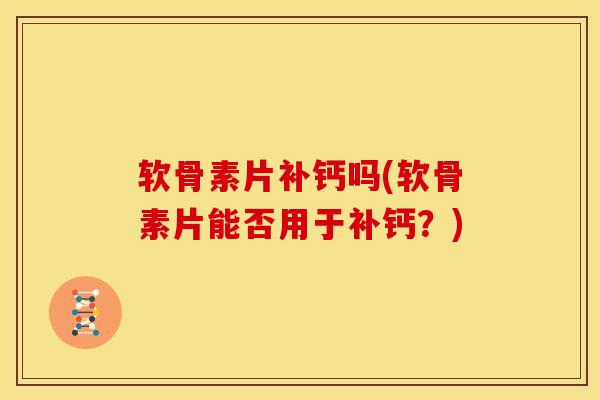 软骨素片补钙吗(软骨素片能否用于补钙？)