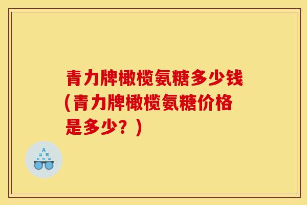 青力牌橄榄氨糖多少钱(青力牌橄榄氨糖价格是多少？)