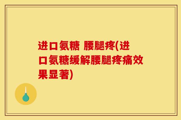 进口氨糖 腰腿疼(进口氨糖缓解腰腿疼痛效果显著)
