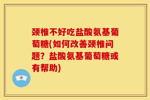 颈椎不好吃盐酸氨基葡萄糖(如何改善颈椎问题？盐酸氨基葡萄糖或有帮助)