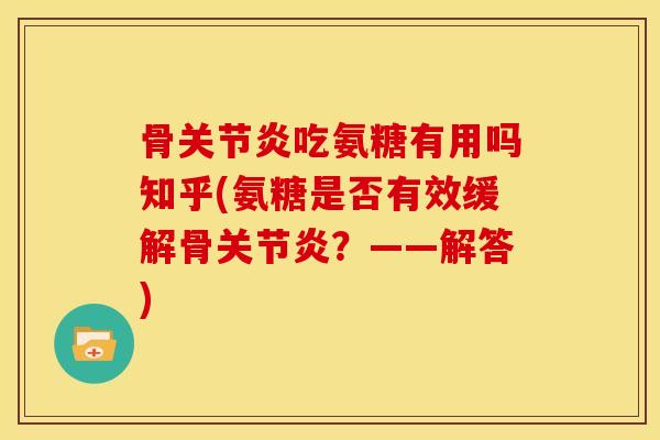 骨关节炎吃氨糖有用吗知乎(氨糖是否有效缓解骨关节炎？——解答)