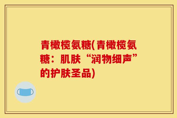 青橄榄氨糖(青橄榄氨糖：肌肤“润物细声”的护肤圣品)