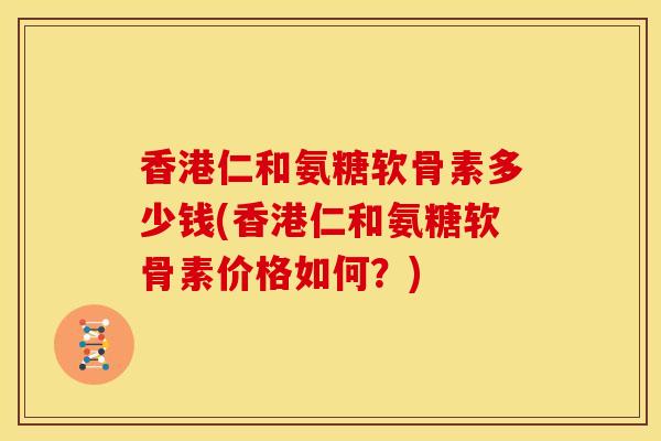 香港仁和氨糖软骨素多少钱(香港仁和氨糖软骨素价格如何？)