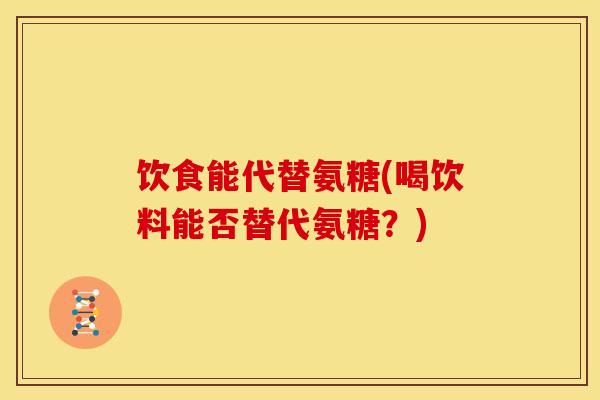 饮食能代替氨糖(喝饮料能否替代氨糖？)