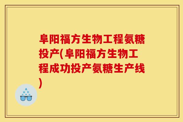 阜阳福方生物工程氨糖投产(阜阳福方生物工程成功投产氨糖生产线)