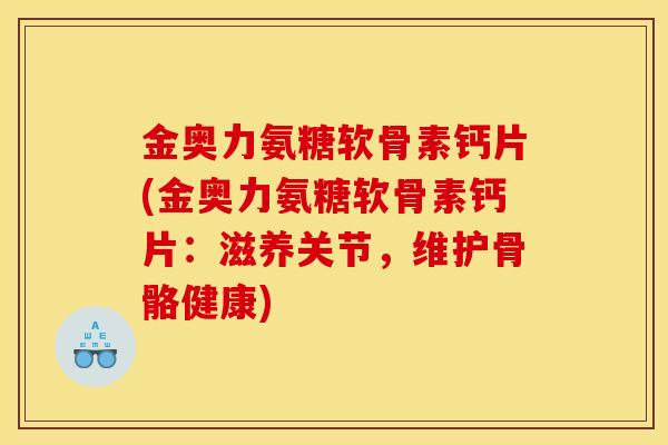 金奥力氨糖软骨素钙片(金奥力氨糖软骨素钙片：滋养关节，维护骨骼健康)