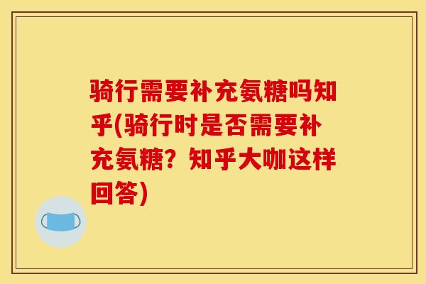 骑行需要补充氨糖吗知乎(骑行时是否需要补充氨糖？知乎大咖这样回答)