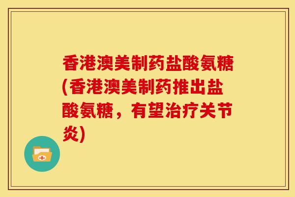 香港澳美制药盐酸氨糖(香港澳美制药推出盐酸氨糖，有望治疗关节炎)