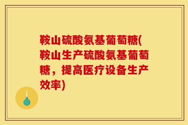 鞍山硫酸氨基葡萄糖(鞍山生产硫酸氨基葡萄糖，提高医疗设备生产效率)