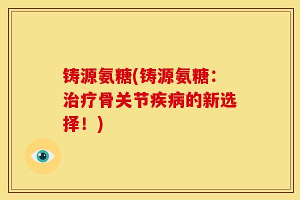 铸源氨糖(铸源氨糖：治疗骨关节疾病的新选择！)