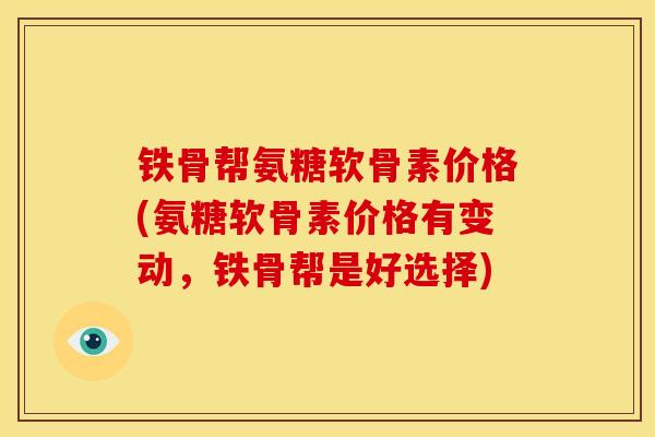 铁骨帮氨糖软骨素价格(氨糖软骨素价格有变动，铁骨帮是好选择)
