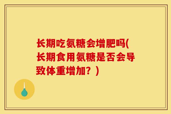 长期吃氨糖会增肥吗(长期食用氨糖是否会导致体重增加？)