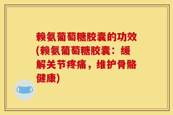 赖氨葡萄糖胶囊的功效(赖氨葡萄糖胶囊：缓解关节疼痛，维护骨骼健康)