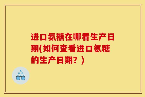 进口氨糖在哪看生产日期(如何查看进口氨糖的生产日期？)