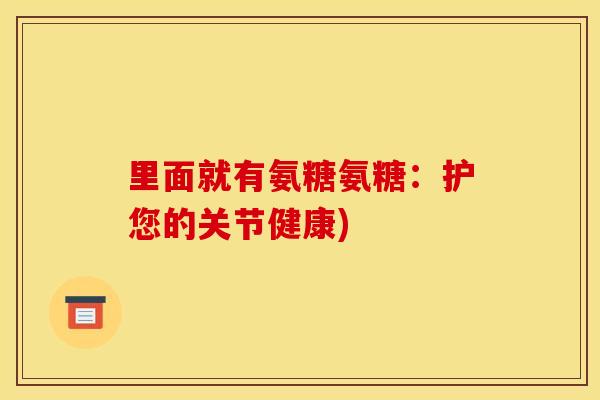 里面就有氨糖氨糖：护您的关节健康)