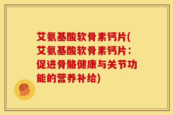 艾氨基酸软骨素钙片(艾氨基酸软骨素钙片：促进骨骼健康与关节功能的营养补给)