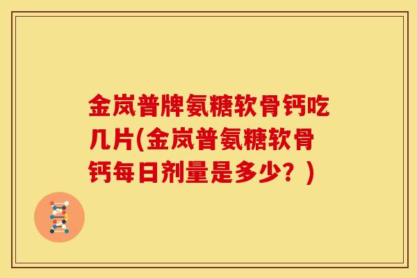金岚普牌氨糖软骨钙吃几片(金岚普氨糖软骨钙每日剂量是多少？)