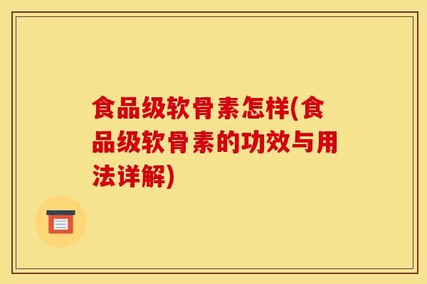 食品级软骨素怎样(食品级软骨素的功效与用法详解)