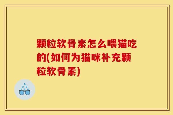 颗粒软骨素怎么喂猫吃的(如何为猫咪补充颗粒软骨素)