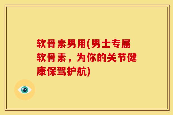 软骨素男用(男士专属软骨素，为你的关节健康保驾护航)