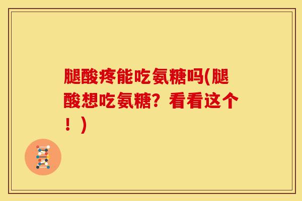 腿酸疼能吃氨糖吗(腿酸想吃氨糖？看看这个！)