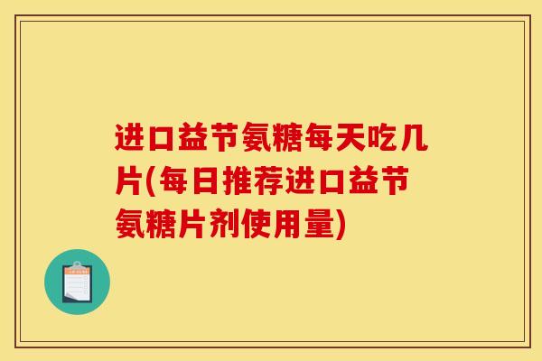 进口益节氨糖每天吃几片(每日推荐进口益节氨糖片剂使用量)